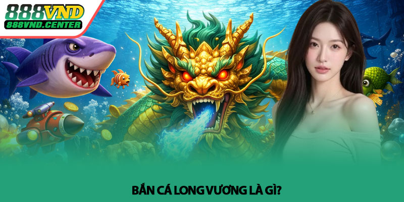 Bắn Cá Long Vương - Mẹo săn boss hiệu quả tại 888VND 2 Bắn Cá Long Vương là gì?