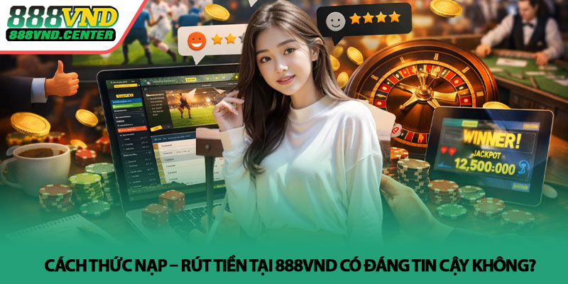 Đánh giá 888VND - Góc nhìn thực tế từ người dùng 3 Cách thức nạp – rút tiền tại 888VND có đáng tin cậy không?