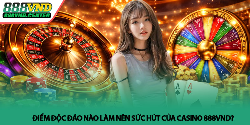 Casino 888VND - Không gian giải trí trực tuyến đầy cuốn hút 3 Điểm độc đáo nào làm nên sức hút của Casino 888VND?