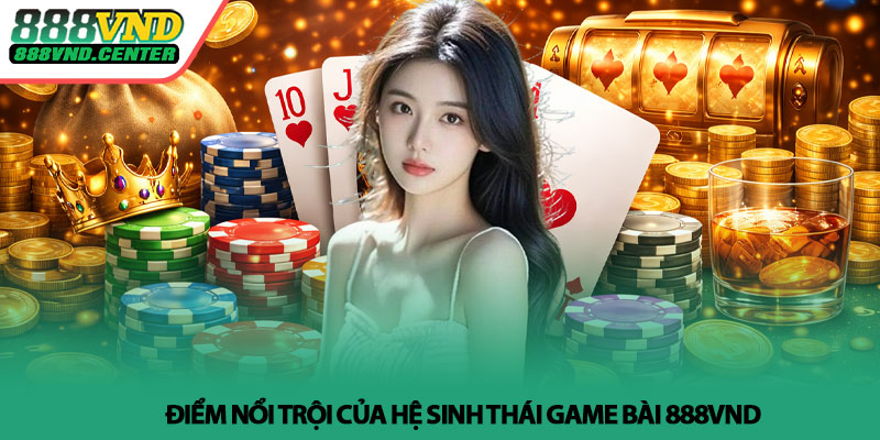 Game bài 888VND - Trải nghiệm đổi mới, chơi là cuốn 3 Điểm nổi trội của hệ sinh thái game bài 888VND