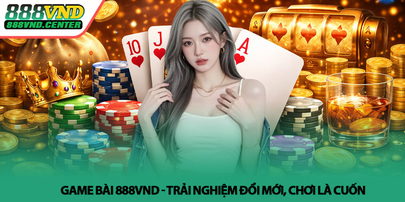 Game bài 888VND - Trải nghiệm đổi mới, chơi là cuốn 1 Game bài 888VND - Trải nghiệm đổi mới, chơi là cuốn