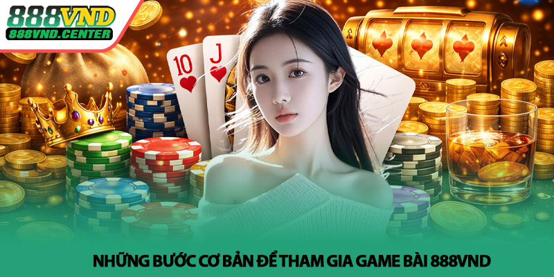 Game bài 888VND - Trải nghiệm đổi mới, chơi là cuốn 4 Những bước cơ bản để tham gia game bài 888VND