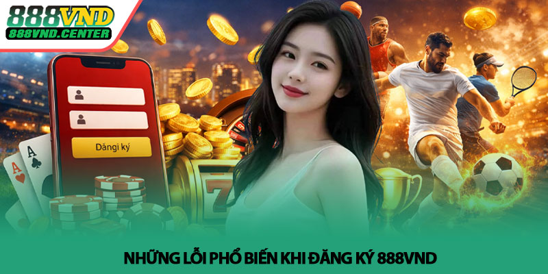 Đăng ký 888VND - Tạo tài khoản nhanh, bắt đầu cá cược 4 Những lỗi phổ biến khi đăng ký 888VND