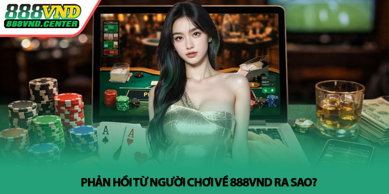 888VND có uy tín không? - Góc nhìn thực tế từ trải nghiệm 4 Phản hồi từ người chơi về 888VND ra sao?
