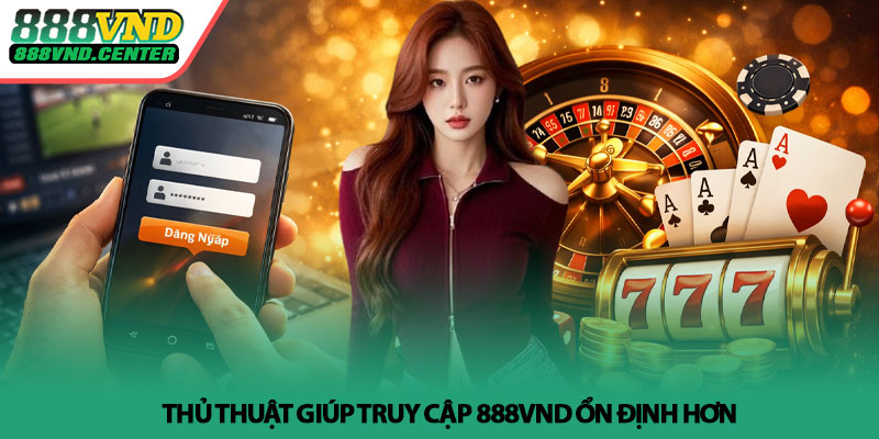Đăng nhập 888VND - Truy cập nhanh, chơi mượt mỗi ngày 4 Thủ thuật giúp truy cập 888VND ổn định hơn