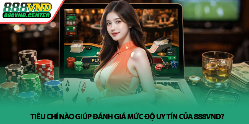 888VND có uy tín không? - Góc nhìn thực tế từ trải nghiệm 3 Tiêu chí nào giúp đánh giá mức độ uy tín của 888VND?