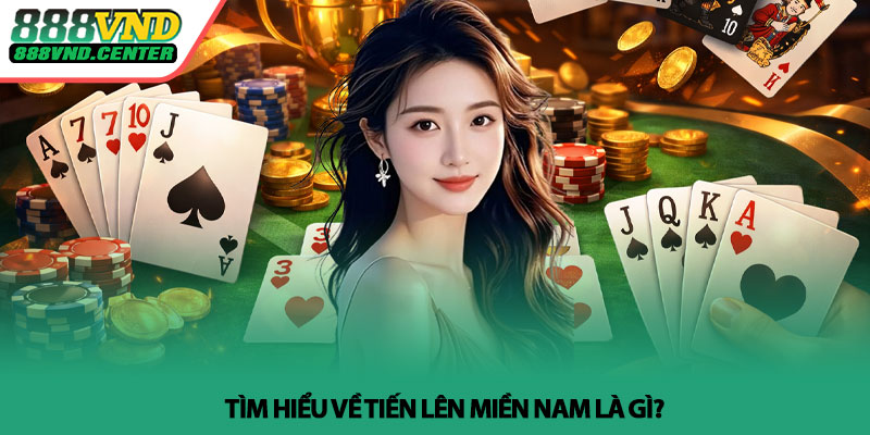 Tiến lên miền Nam - Chiến thuật cao thủ áp dụng tại 888VND 2 Tìm hiểu về Tiến lên miền Nam là gì?